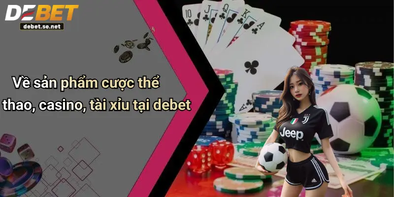 Về sản phẩm cược thể thao, casino, tài xỉu tại debet